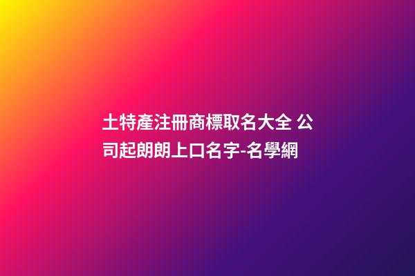 土特產注冊商標取名大全 公司起朗朗上口名字-名學網-第1張-公司起名-玄機派